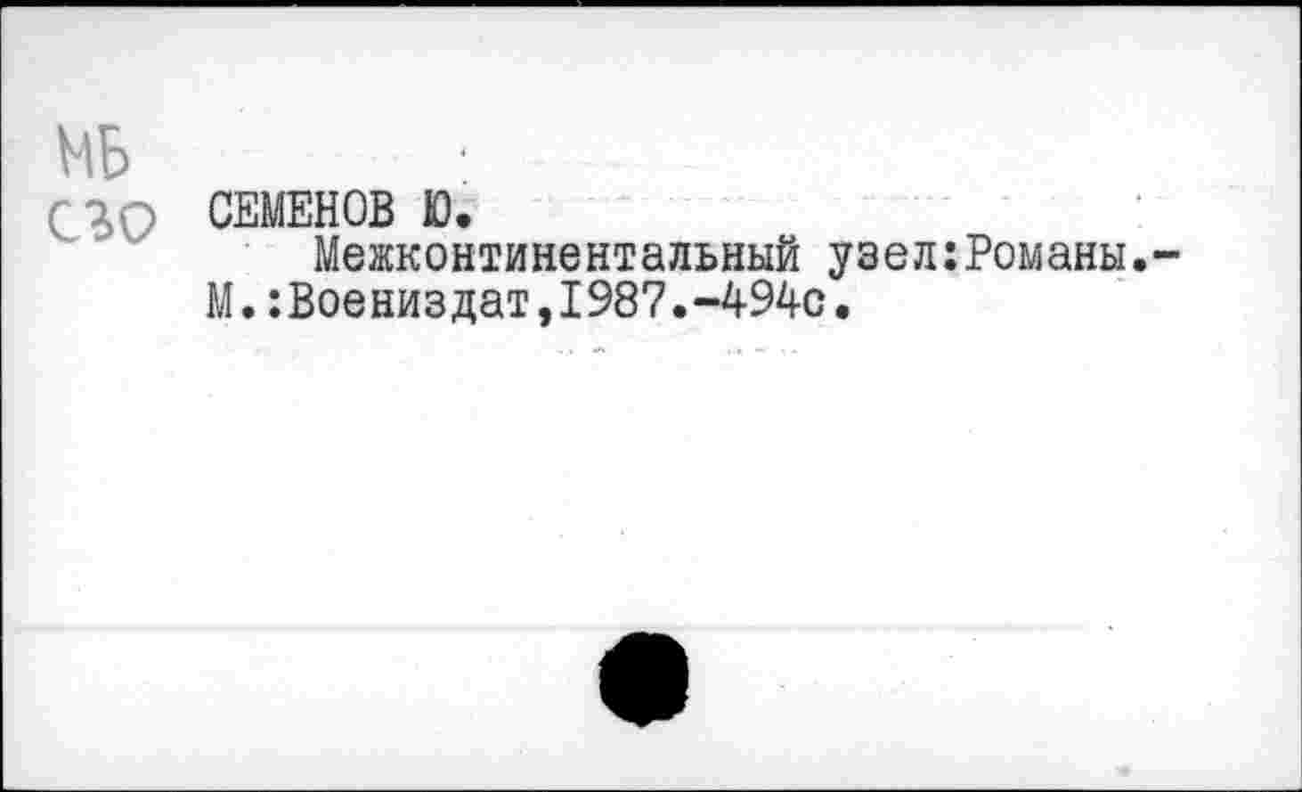 ﻿МБ
г^О СЕМЕНОВ Ю.
Межконтинентальный узел:Романы.-М.:Воениздат,1987.-494с.